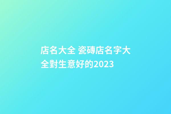 店名大全 瓷磚店名字大全對生意好的2023